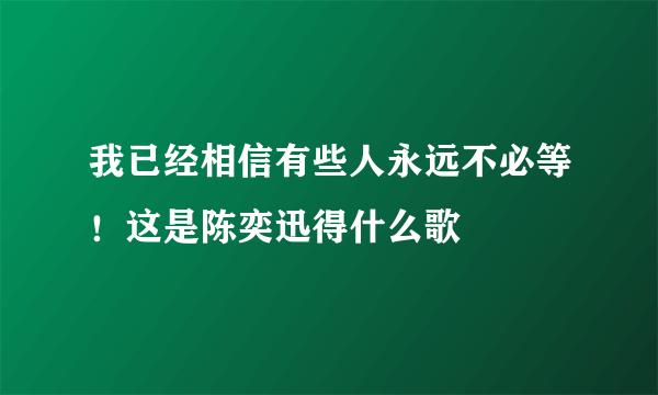 我已经相信有些人永远不必等！这是陈奕迅得什么歌