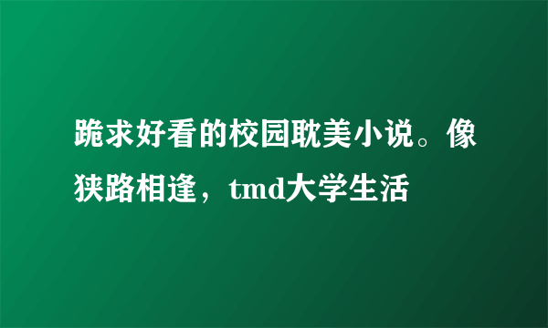 跪求好看的校园耽美小说。像狭路相逢，tmd大学生活