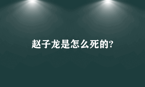 赵子龙是怎么死的?