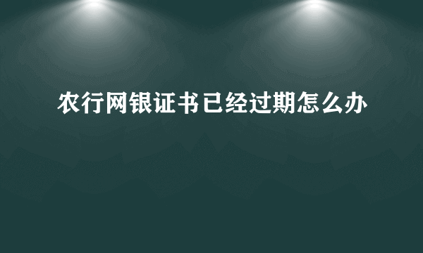 农行网银证书已经过期怎么办