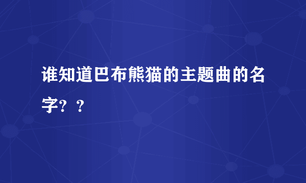 谁知道巴布熊猫的主题曲的名字？？