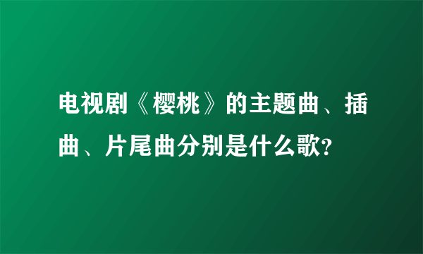 电视剧《樱桃》的主题曲、插曲、片尾曲分别是什么歌？