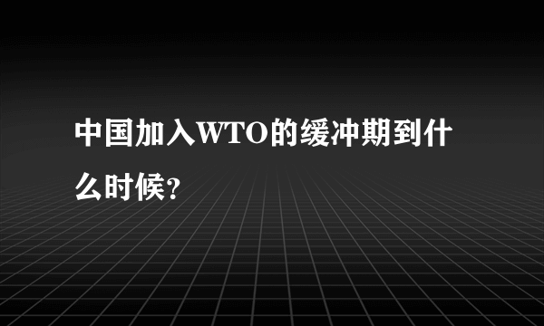 中国加入WTO的缓冲期到什么时候？