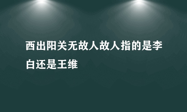 西出阳关无故人故人指的是李白还是王维