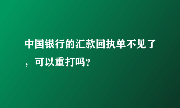 中国银行的汇款回执单不见了，可以重打吗？