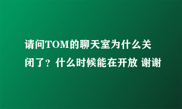 请问TOM的聊天室为什么关闭了？什么时候能在开放 谢谢