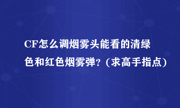 CF怎么调烟雾头能看的清绿色和红色烟雾弹？(求高手指点)