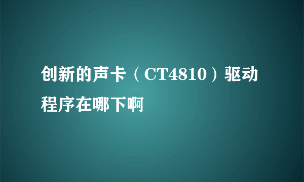 创新的声卡（CT4810）驱动程序在哪下啊