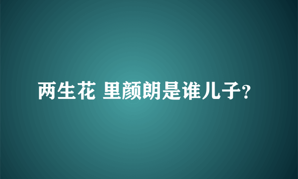 两生花 里颜朗是谁儿子？