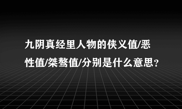 九阴真经里人物的侠义值/恶性值/桀骜值/分别是什么意思？