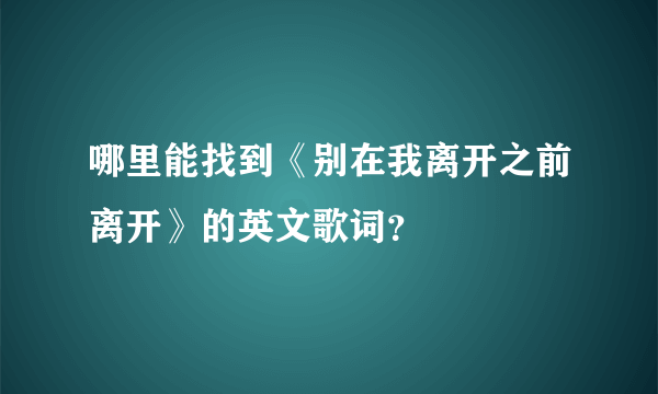 哪里能找到《别在我离开之前离开》的英文歌词？