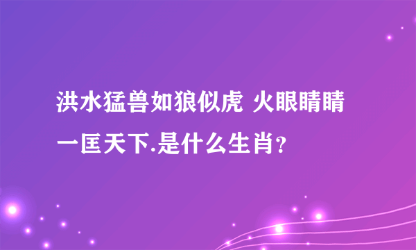 洪水猛兽如狼似虎 火眼睛睛一匡天下.是什么生肖？