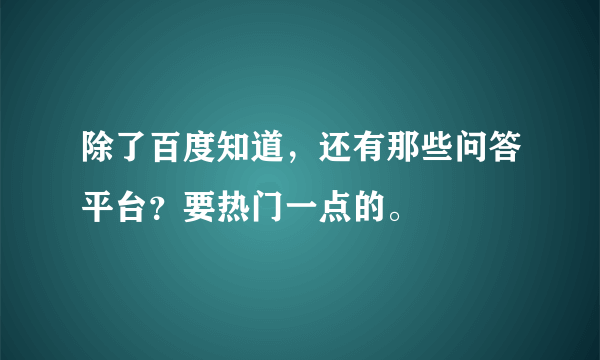 除了百度知道，还有那些问答平台？要热门一点的。