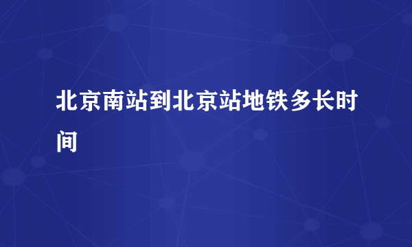 北京南站到北京站地铁多长时间