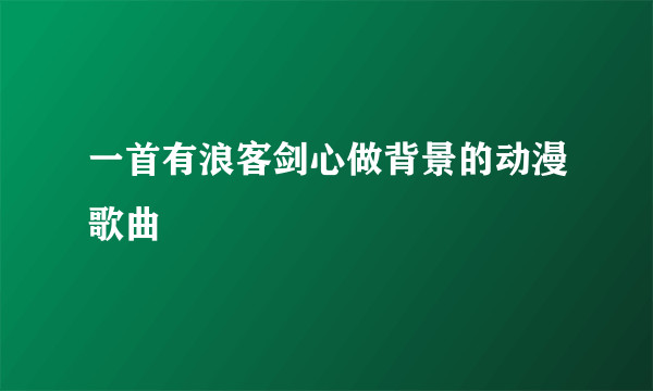 一首有浪客剑心做背景的动漫歌曲