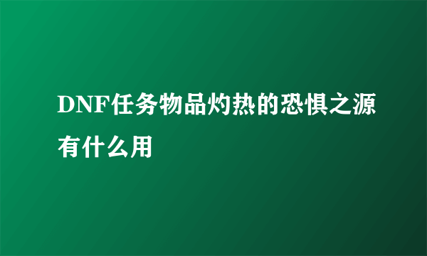 DNF任务物品灼热的恐惧之源有什么用