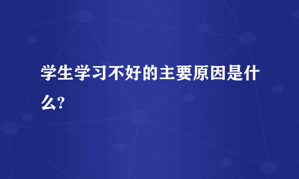 学生学习不好的主要原因是什么?