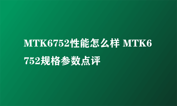 MTK6752性能怎么样 MTK6752规格参数点评