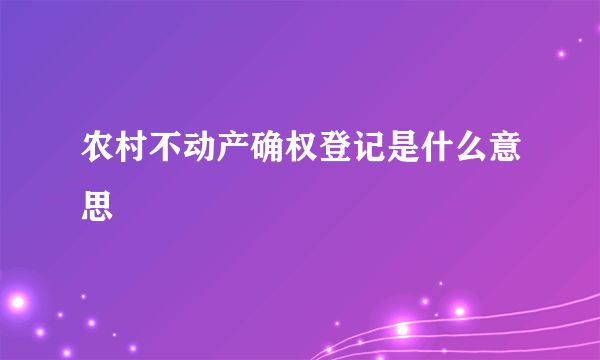 农村不动产确权登记是什么意思