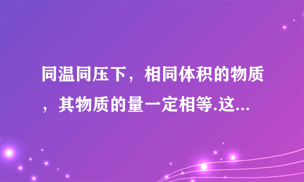 同温同压下，相同体积的物质，其物质的量一定相等.这一观点是对还是错的