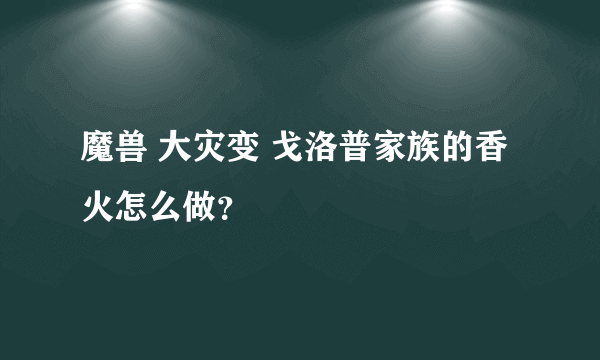 魔兽 大灾变 戈洛普家族的香火怎么做？