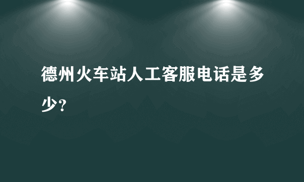 德州火车站人工客服电话是多少？