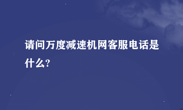 请问万度减速机网客服电话是什么?