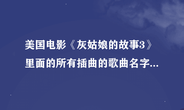 美国电影《灰姑娘的故事3》里面的所有插曲的歌曲名字是什么？？？特别是女主角在片尾时演唱的那两首歌曲