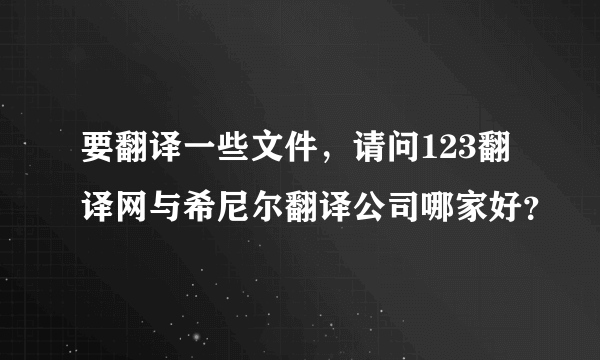 要翻译一些文件，请问123翻译网与希尼尔翻译公司哪家好？