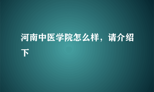 河南中医学院怎么样，请介绍下