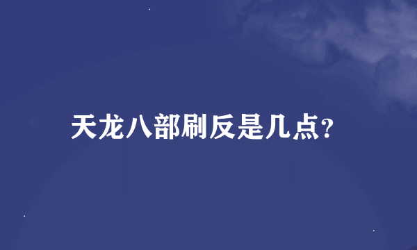 天龙八部刷反是几点？