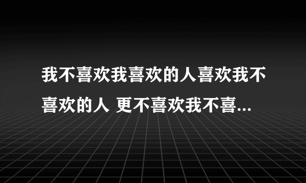 我不喜欢我喜欢的人喜欢我不喜欢的人 更不喜欢我不喜欢的人喜欢我喜欢的人。啥意思啊？