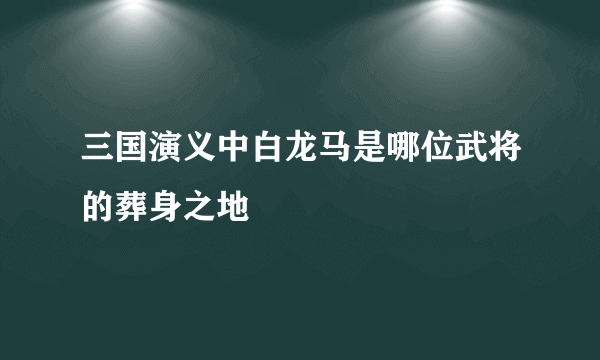 三国演义中白龙马是哪位武将的葬身之地