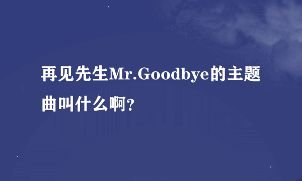 再见先生Mr.Goodbye的主题曲叫什么啊？