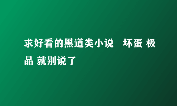 求好看的黑道类小说   坏蛋 极品 就别说了