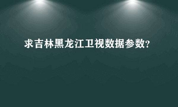 求吉林黑龙江卫视数据参数？