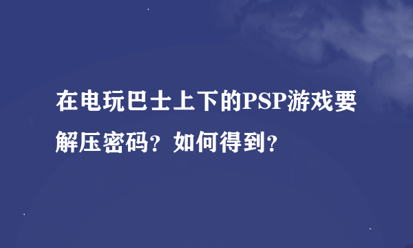 在电玩巴士上下的PSP游戏要解压密码？如何得到？