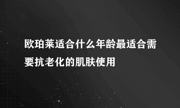 欧珀莱适合什么年龄最适合需要抗老化的肌肤使用