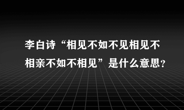 李白诗“相见不如不见相见不相亲不如不相见”是什么意思？