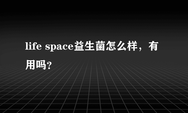 life space益生菌怎么样，有用吗？