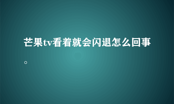 芒果tv看着就会闪退怎么回事。