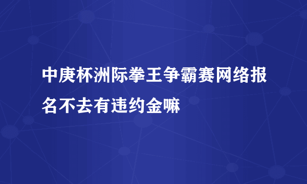 中庚杯洲际拳王争霸赛网络报名不去有违约金嘛