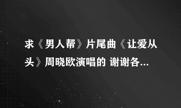 求《男人帮》片尾曲《让爱从头》周晓欧演唱的 谢谢各位了.....