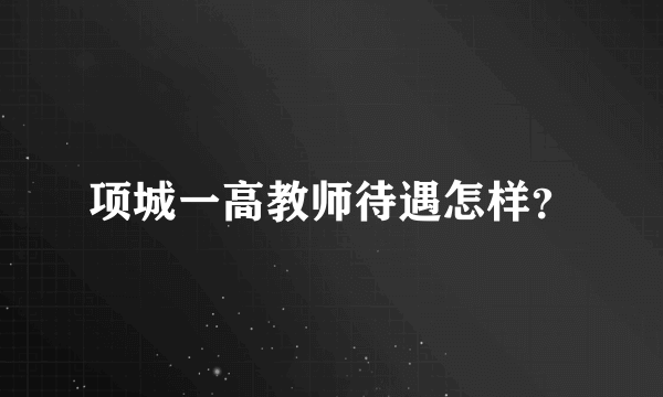 项城一高教师待遇怎样？