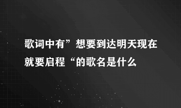 歌词中有”想要到达明天现在就要启程“的歌名是什么