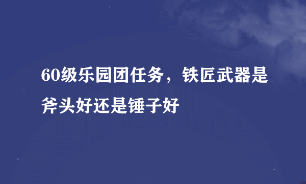 60级乐园团任务，铁匠武器是斧头好还是锤子好