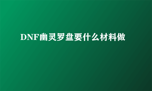 DNF幽灵罗盘要什么材料做