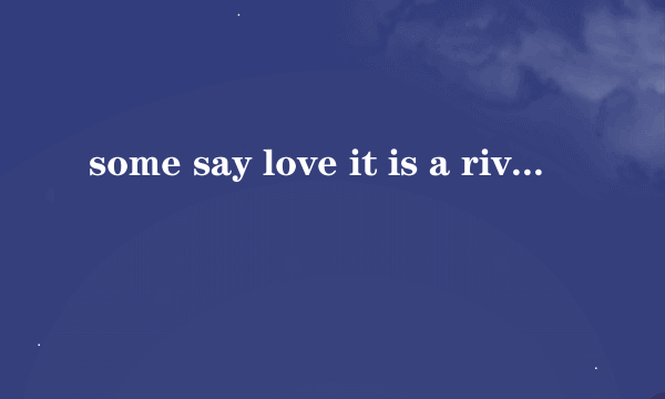 some say love it is a river that drowns the tender feed .好像是一段歌曲里的歌词？谁知道？