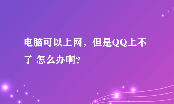 电脑可以上网，但是QQ上不了 怎么办啊？