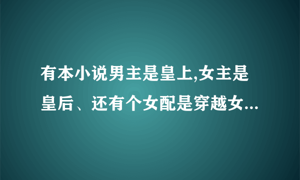 有本小说男主是皇上,女主是皇后、还有个女配是穿越女（帝后的小说、女主好像不喜欢男主、后来喜欢了）